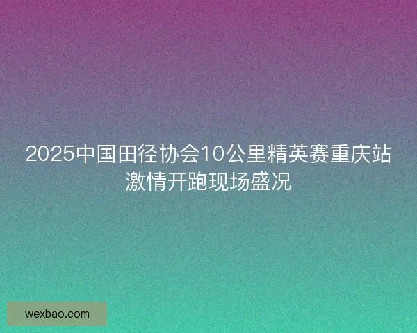 2025中国田径协会10公里精英赛重庆站激情开跑现场盛况