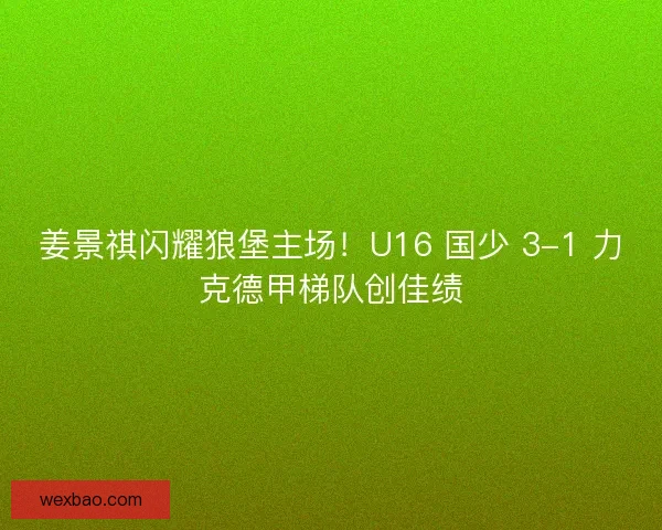 姜景祺闪耀狼堡主场！U16 国少 3-1 力克德甲梯队创佳绩