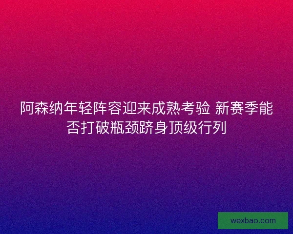 阿森纳年轻阵容迎来成熟考验 新赛季能否打破瓶颈跻身顶级行列