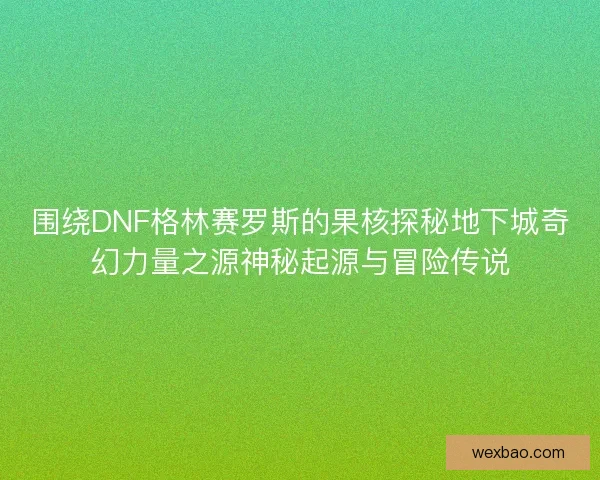围绕DNF格林赛罗斯的果核探秘地下城奇幻力量之源神秘起源与冒险传说