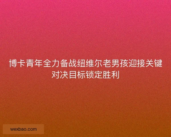 博卡青年全力备战纽维尔老男孩迎接关键对决目标锁定胜利