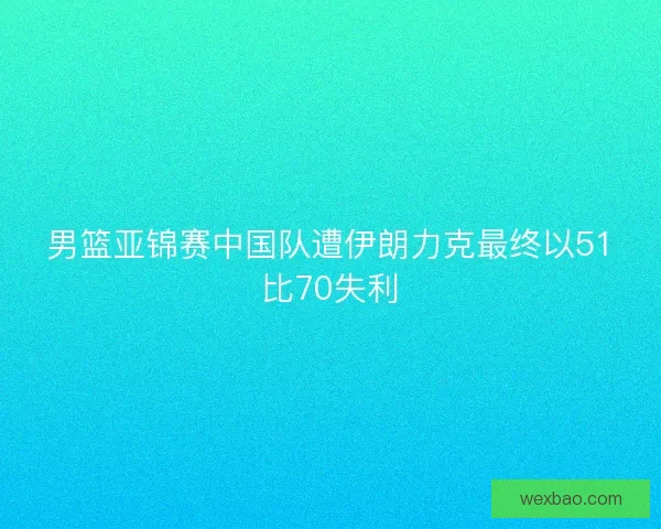 男篮亚锦赛中国队遭伊朗力克最终以51比70失利