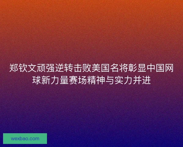 郑钦文顽强逆转击败美国名将彰显中国网球新力量赛场精神与实力并进