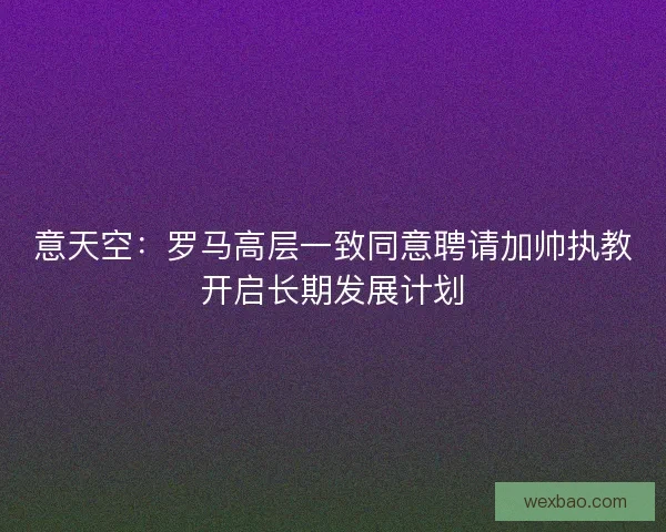 意天空：罗马高层一致同意聘请加帅执教开启长期发展计划
