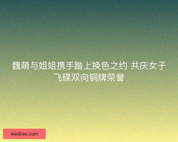 魏萌与姐姐携手踏上换色之约 共庆女子飞碟双向铜牌荣誉