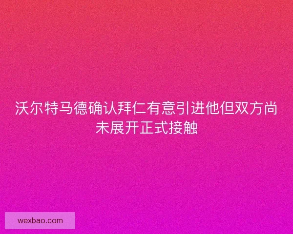 沃尔特马德确认拜仁有意引进他但双方尚未展开正式接触