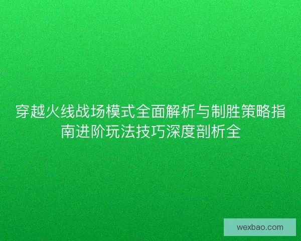 穿越火线战场模式全面解析与制胜策略指南进阶玩法技巧深度剖析全