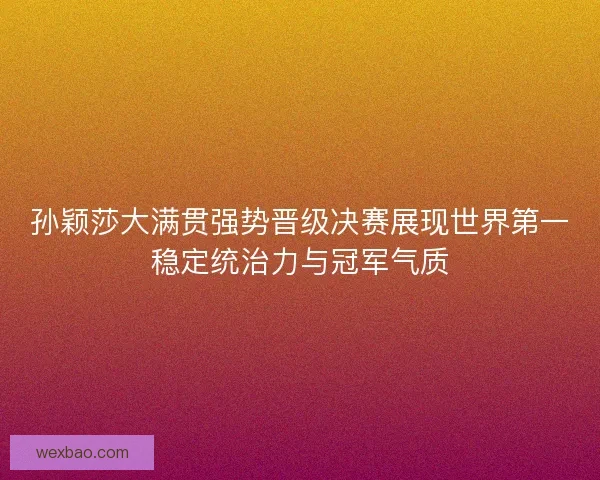 孙颖莎大满贯强势晋级决赛展现世界第一稳定统治力与冠军气质