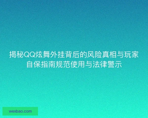 揭秘QQ炫舞外挂背后的风险真相与玩家自保指南规范使用与法律警示