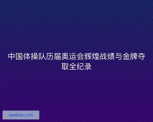 中国体操队历届奥运会辉煌战绩与金牌夺取全纪录