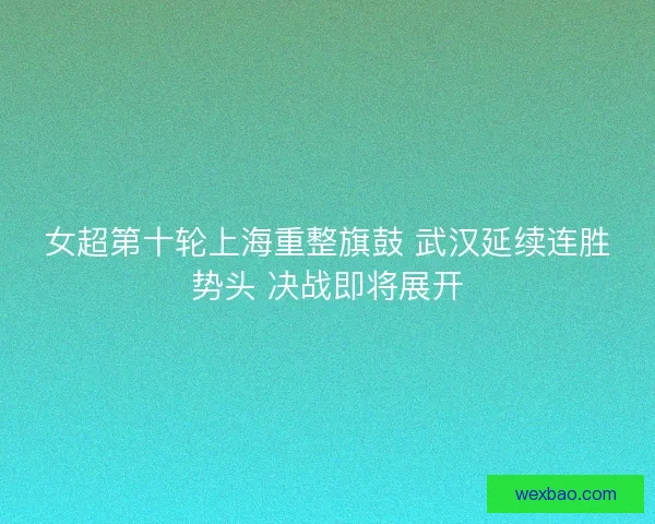 女超第十轮上海重整旗鼓 武汉延续连胜势头 决战即将展开