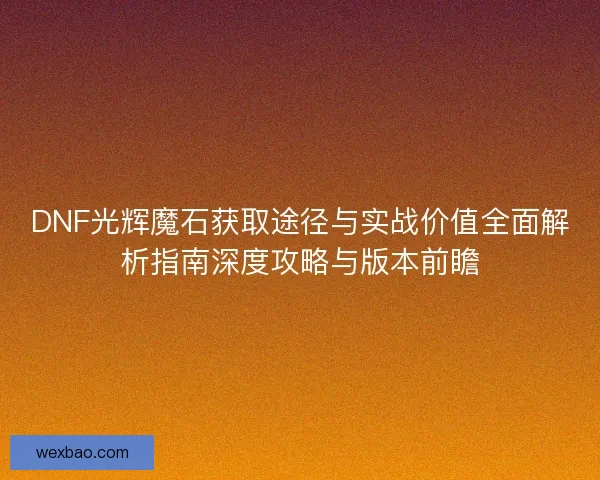 DNF光辉魔石获取途径与实战价值全面解析指南深度攻略与版本前瞻