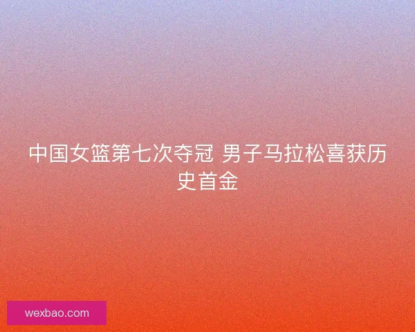 中国女篮第七次夺冠 男子马拉松喜获历史首金