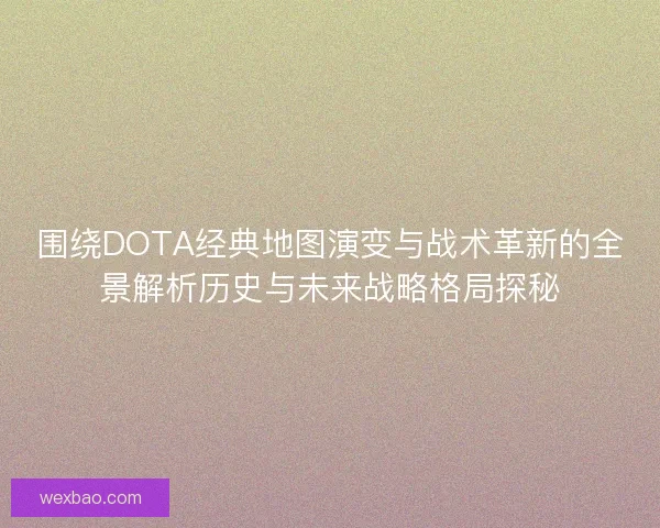 围绕DOTA经典地图演变与战术革新的全景解析历史与未来战略格局探秘