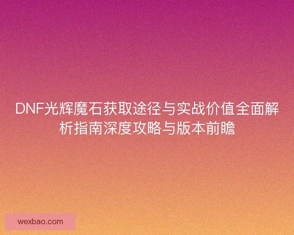 DNF光辉魔石获取途径与实战价值全面解析指南深度攻略与版本前瞻