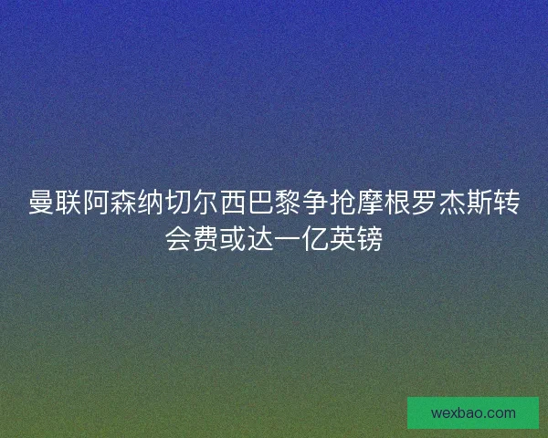 曼联阿森纳切尔西巴黎争抢摩根罗杰斯转会费或达一亿英镑